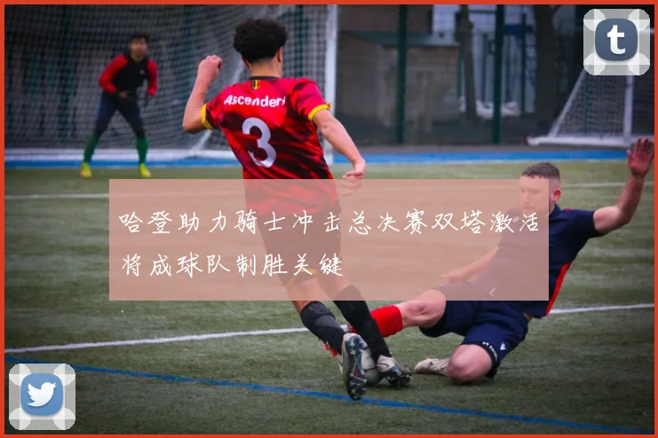 哈登助力骑士冲击总决赛双塔激活将成球队制胜关键