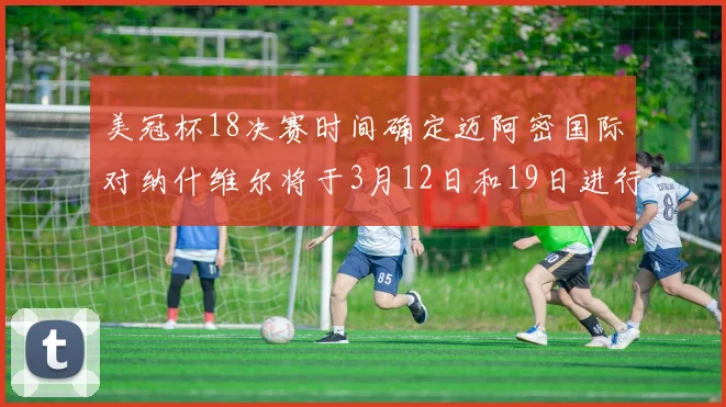 美冠杯18决赛时间确定迈阿密国际对纳什维尔将于3月12日和19日进行较量