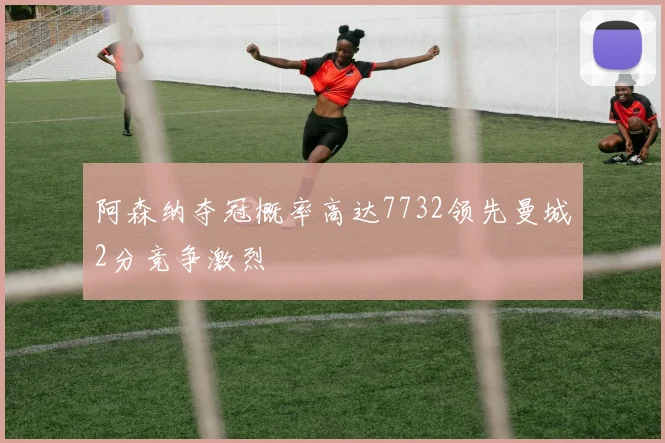 阿森纳夺冠概率高达7732领先曼城2分竞争激烈