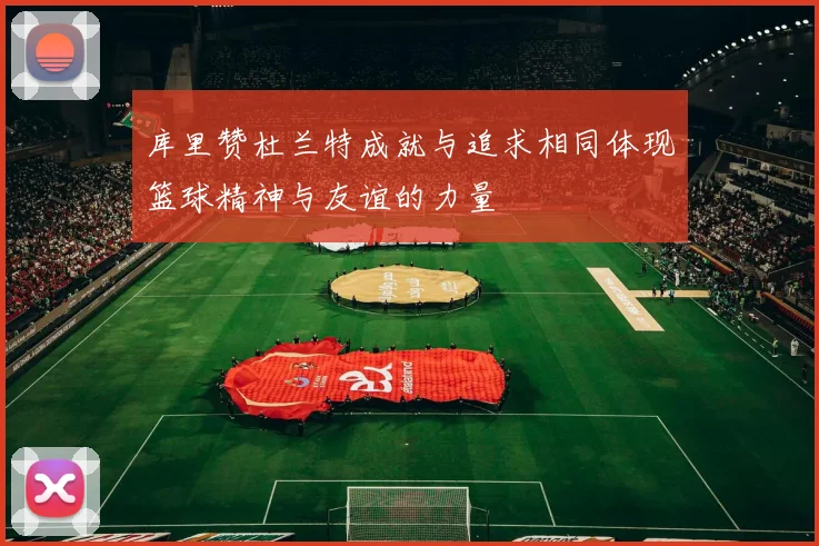 库里赞杜兰特成就与追求相同体现篮球精神与友谊的力量
