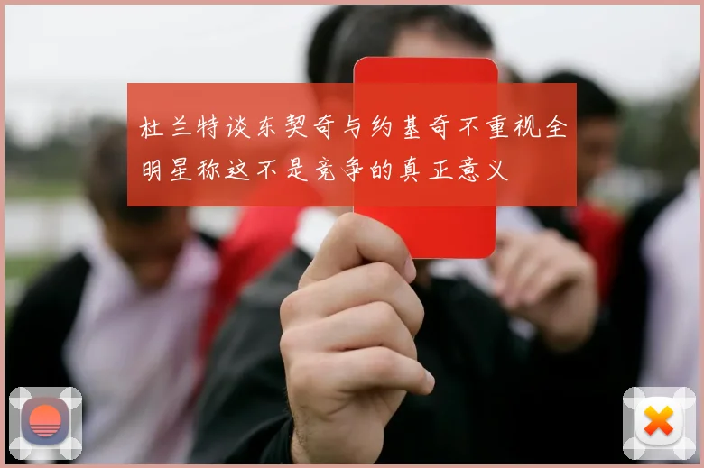 杜兰特谈东契奇与约基奇不重视全明星称这不是竞争的真正意义