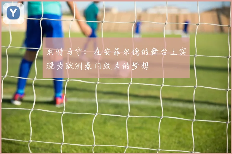 利特马宁：在安菲尔德的舞台上实现为欧洲豪门效力的梦想