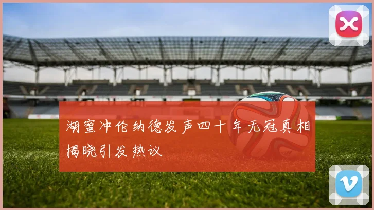 湖蜜冲伦纳德发声四十年无冠真相揭晓引发热议