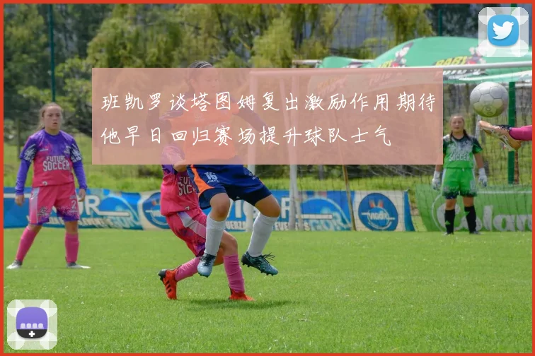 班凯罗谈塔图姆复出激励作用期待他早日回归赛场提升球队士气