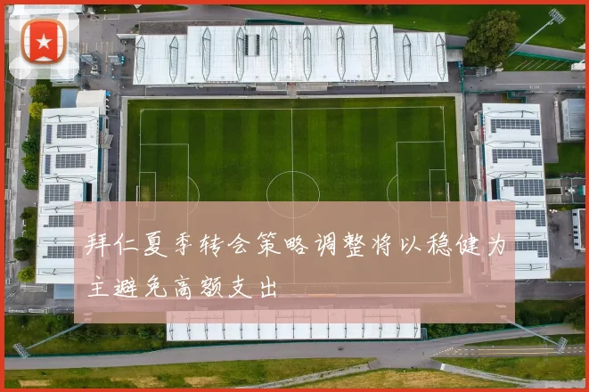 拜仁夏季转会策略调整将以稳健为主避免高额支出
