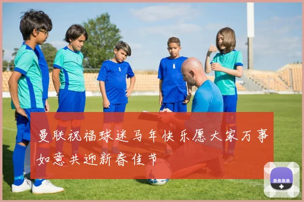 曼联祝福球迷马年快乐愿大家万事如意共迎新春佳节