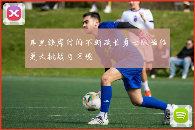 库里缺席时间不断延长勇士队面临更大挑战与困境