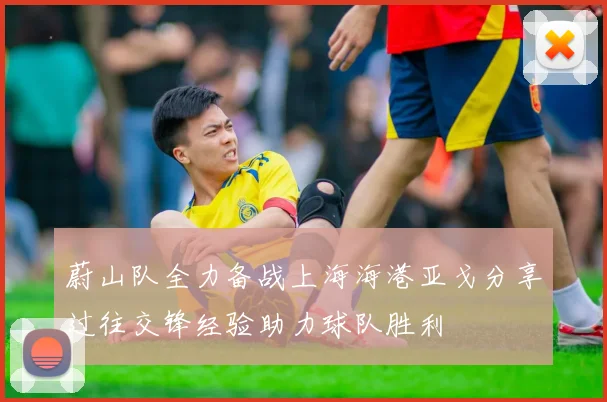 蔚山队全力备战上海海港亚戈分享过往交锋经验助力球队胜利