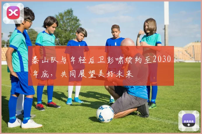 泰山队与年轻后卫彭啸续约至2030年底，共同展望美好未来