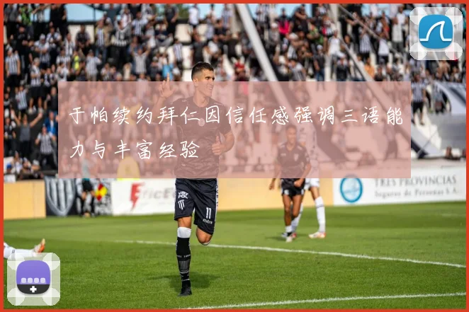 于帕续约拜仁因信任感强调三语能力与丰富经验