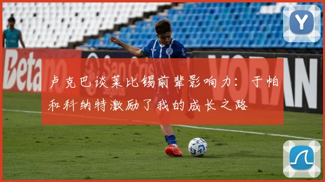 卢克巴谈莱比锡前辈影响力：于帕和科纳特激励了我的成长之路